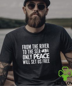 From The River To The Sea Only Peace Will Set Us Free Shirt