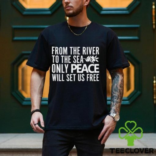 From The River To The Sea Only Peace Will Set Us Free Shirt