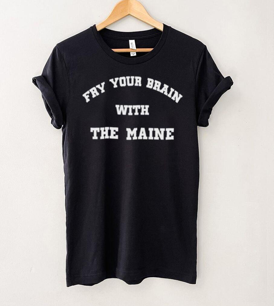Fry Your Brain With The Maine T Shirt Fry Your Brain With The Maine T Shirt