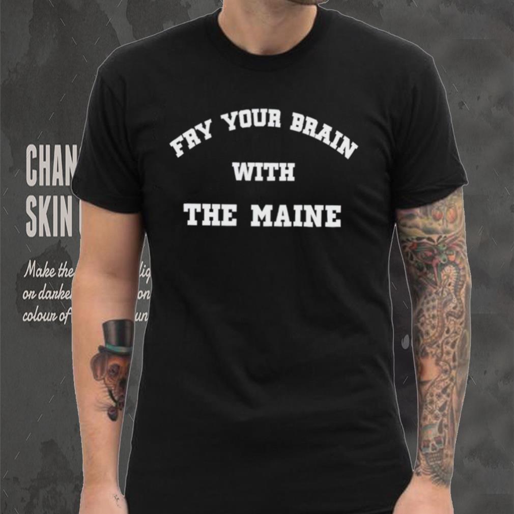 Fry Your Brain With The Maine T Shirt Fry Your Brain With The Maine T Shirt
