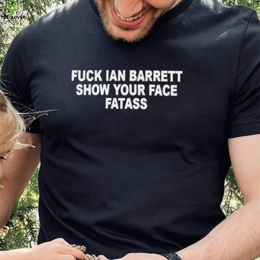 Fuck Ian Barrett show your face fatass 2023 shirt Fuck Ian Barrett show your face fatass 2023 shirt