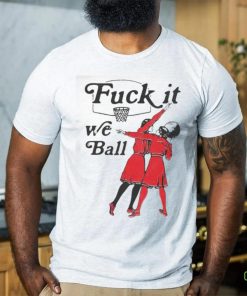 Fuck It We Ball T shirt