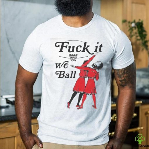 Fuck It We Ball T shirt