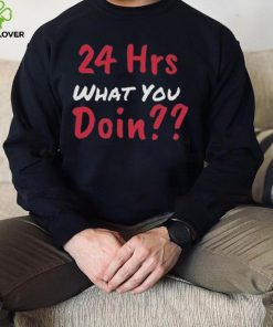 Funny 24 Hrs What You Doin Shirt 3 Funny 24 Hrs What You Doin Shirt