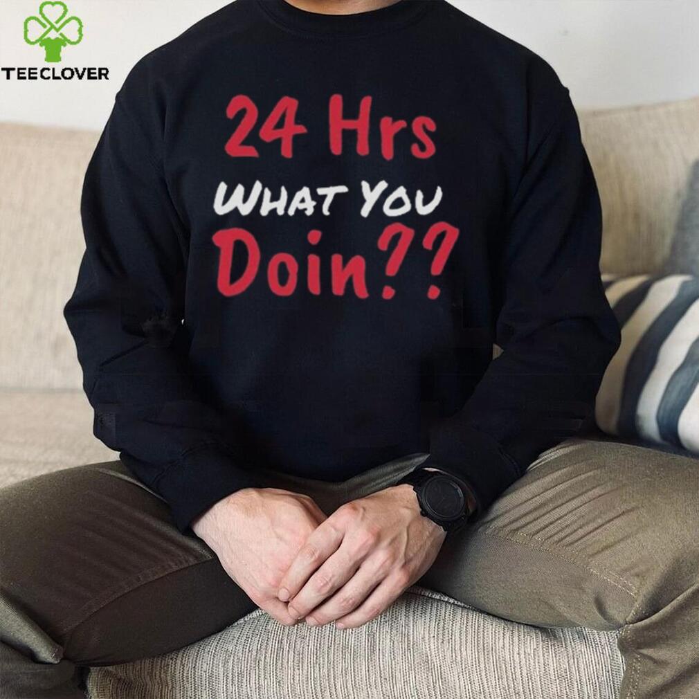 Funny 24 Hrs What You Doin Shirt Funny 24 Hrs What You Doin Shirt