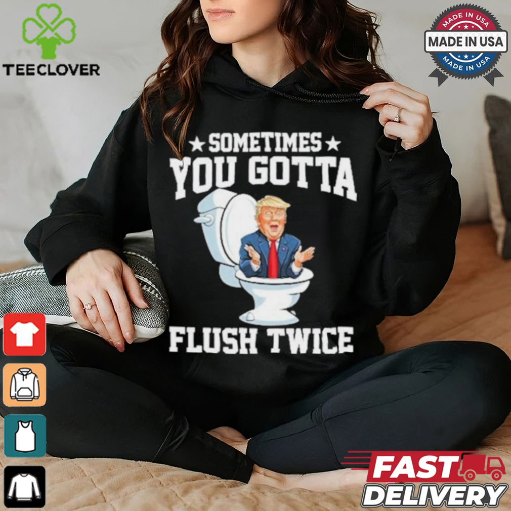 Funny Anti Trump Sometimes You Gotta Flush Twice T Shirt Funny Anti Trump Sometimes You Gotta Flush Twice T Shirt