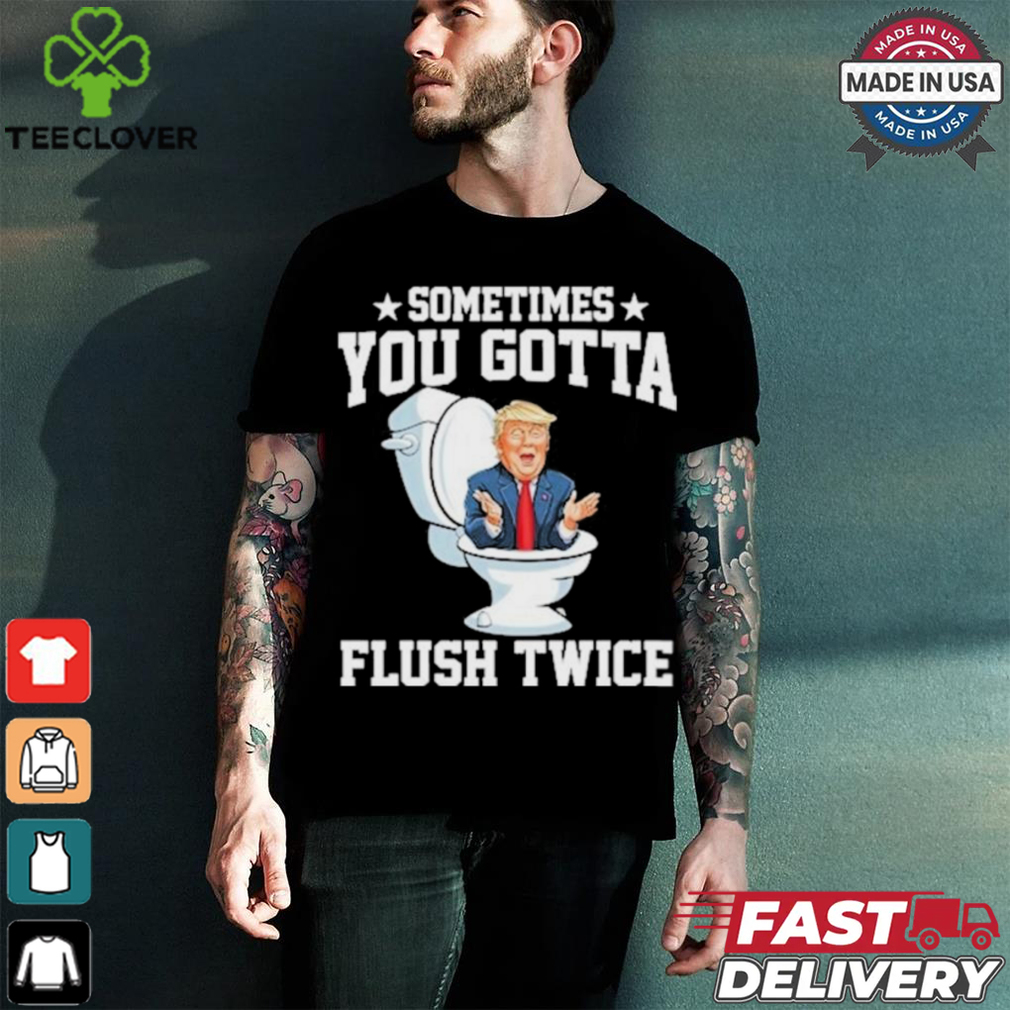 Funny Anti Trump Sometimes You Gotta Flush Twice T Shirt Funny Anti Trump Sometimes You Gotta Flush Twice T Shirt