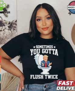 Funny Anti Trump Sometimes You Gotta Flush Twice T Shirt