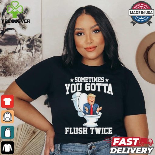 Funny Anti Trump Sometimes You Gotta Flush Twice T Shirt