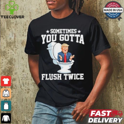 Funny Anti Trump Sometimes You Gotta Flush Twice T Shirt