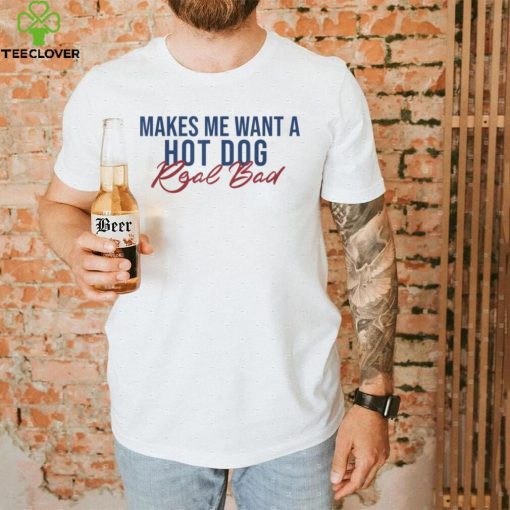 Funny Hot dog Lover tee. Makes Me Want A Hot Dog Real Bad T Shirt