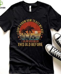 Funny Old People sayings, I Don't Know How To Act My Age T Shirt