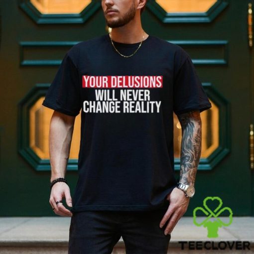 Funny Your delusions will never change reality hoodie, sweater, longsleeve, shirt v-neck, t-shirt