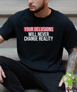 Funny Your delusions will never change reality hoodie, sweater, longsleeve, shirt v-neck, t-shirt