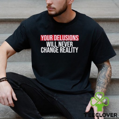 Funny Your delusions will never change reality hoodie, sweater, longsleeve, shirt v-neck, t-shirt