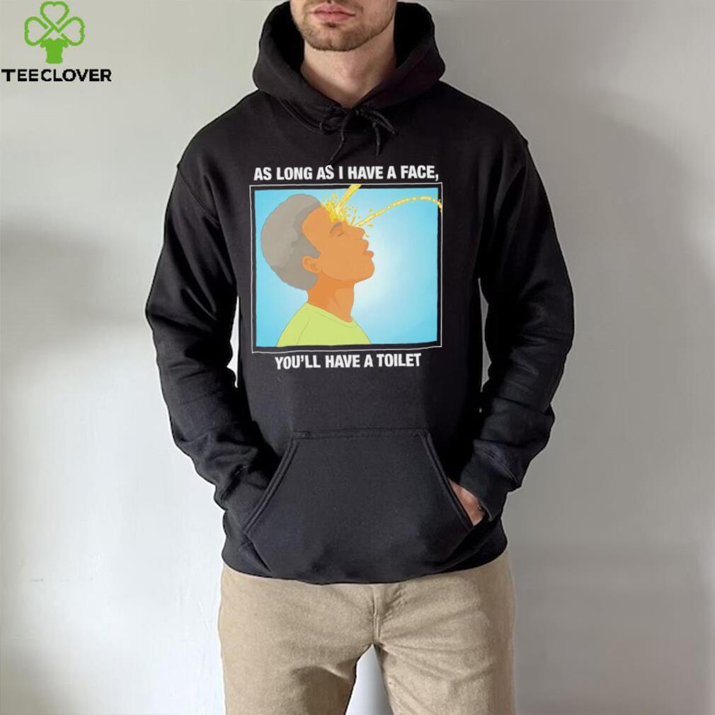 Funny as long as I have a face you’ll have a toilet shirt Funny as long as I have a face you’ll have a toilet shirt
