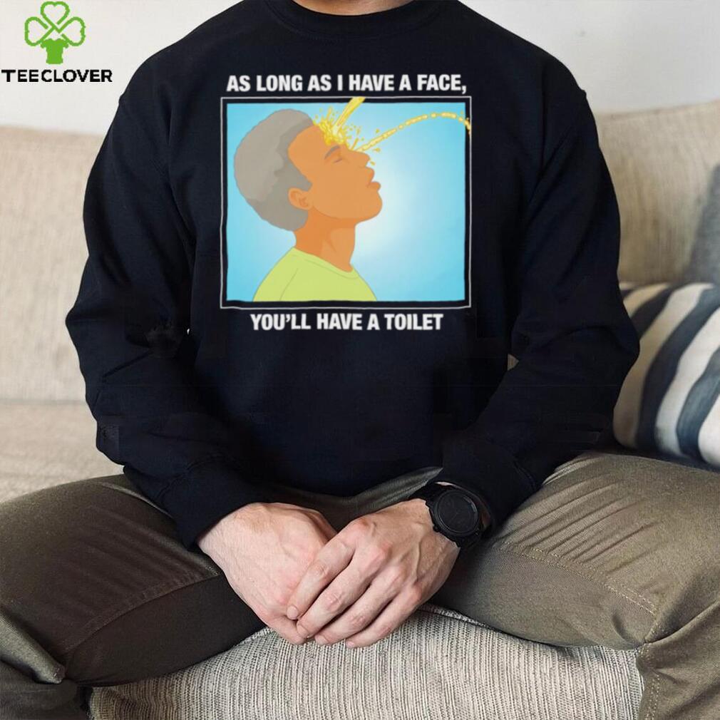 Funny as long as I have a face you’ll have a toilet shirt Funny as long as I have a face you’ll have a toilet shirt