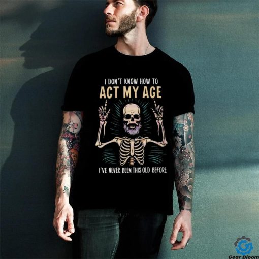 Funny dad skeleton I don’t know how to act my age 2024 hoodie, sweater, longsleeve, shirt v-neck, t-shirt