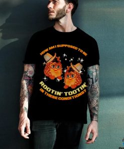 Furby Buddy How am I supposed to be Rootin’ Tootin’ in these conditions shirt