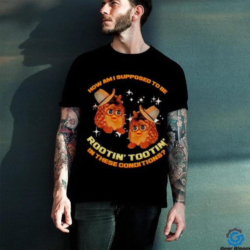 Furby Buddy How am I supposed to be Rootin’ Tootin’ in these conditions shirt