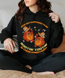 Furby Buddy How am I supposed to be Rootin’ Tootin’ in these conditions shirt