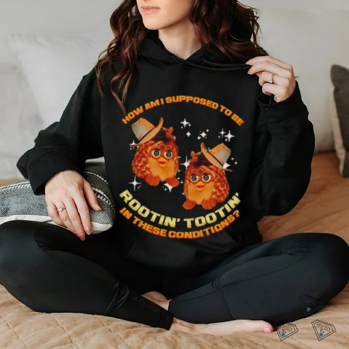 Furby Buddy How am I supposed to be Rootin’ Tootin’ in these conditions shirt