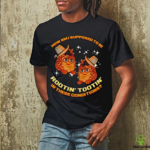 Furby Buddy How am I supposed to be Rootin’ Tootin’ in these conditions shirt