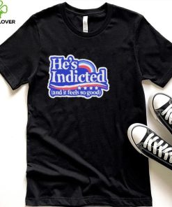 He’s Indicted And It Feels So Good Shirt 2 He’s Indicted And It Feels So Good Shirt