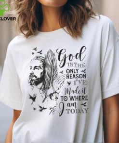 GOD IS THE ONLY REASON I'VE MADE IT TO WHERE I AM TODAY T SHIRT