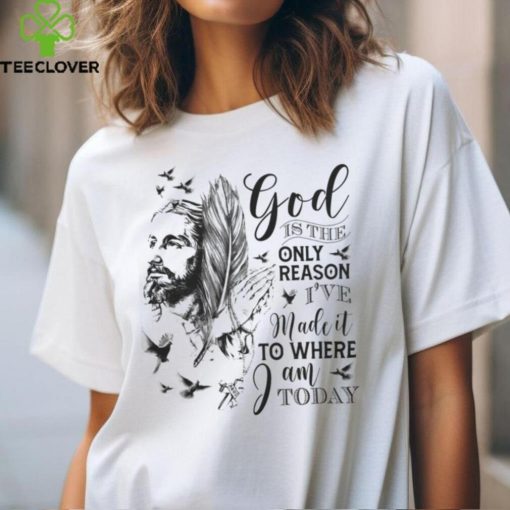 GOD IS THE ONLY REASON I’VE MADE IT TO WHERE I AM TODAY T SHIRT