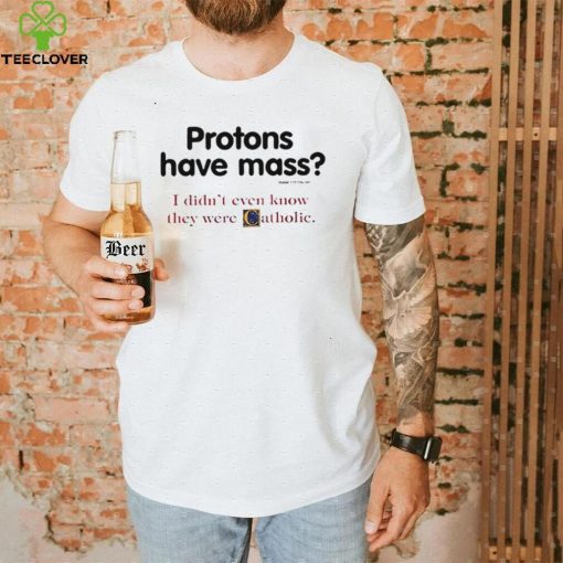 Protons have a mass i didn’t ever know they were catholic shirt