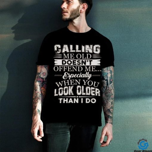 Galling me old doesn't offend me especially when you look older than i do hoodie, sweater, longsleeve, shirt v-neck, t-shirt