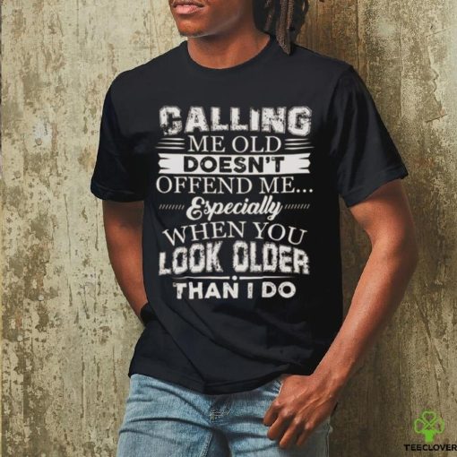 Galling me old doesn't offend me especially when you look older than i do hoodie, sweater, longsleeve, shirt v-neck, t-shirt