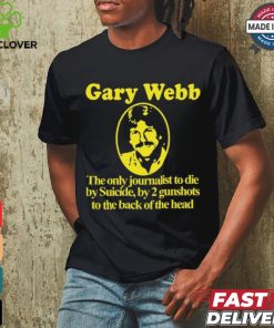 Gary Webb The Only Journalist To Die By Suicide By 2 Gunshots To Back Of The Head Shirt