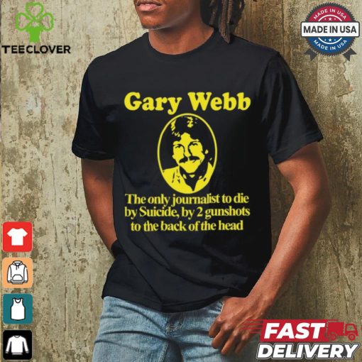 Gary Webb The Only Journalist To Die By Suicide By 2 Gunshots To Back Of The Head Shirt