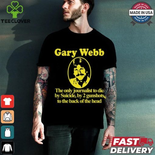 Gary Webb The Only Journalist To Die By Suicide By 2 Gunshots To Back Of The Head Shirt