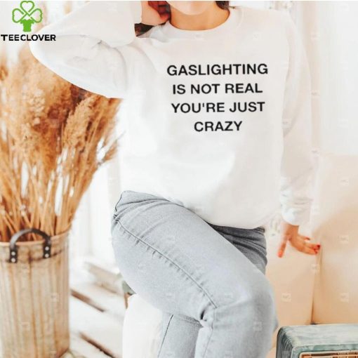 Gaslighting Is Not Real You’re Just Crazy Shirt