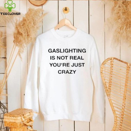 Gaslighting Is Not Real You’re Just Crazy Shirt