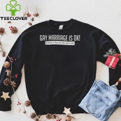 Gay Marriage Is Ok As Long As They Are The Same Race Shirt