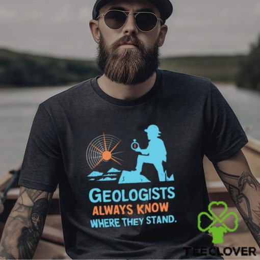 Geologists always know where they stand shirt