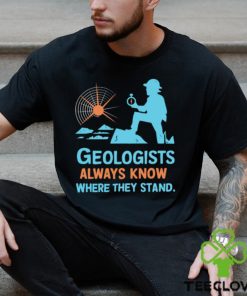 Geologists always know where they stand shirt