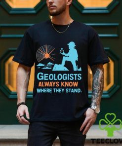 Geologists always know where they stand shirt