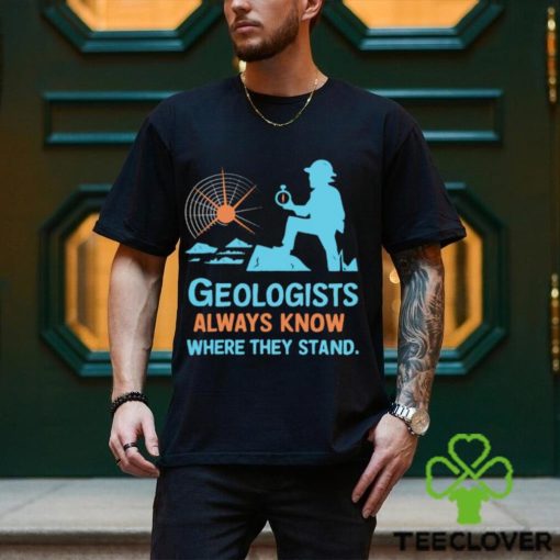 Geologists always know where they stand shirt