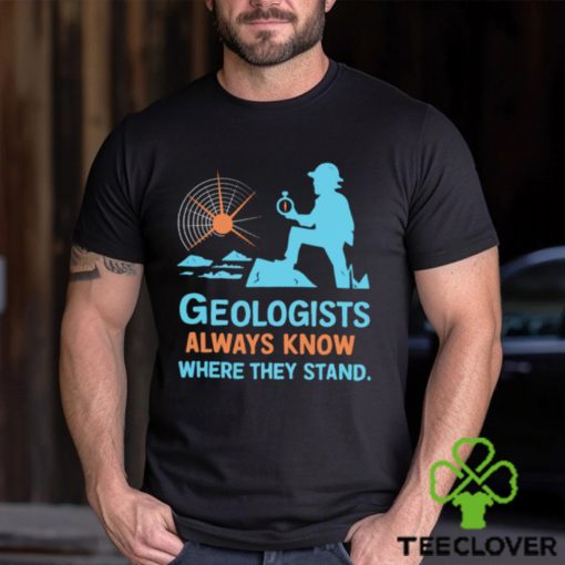 Geologists always know where they stand shirt