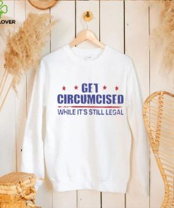 Get Circumcised While It’s Still Legal 2023 T Shirt