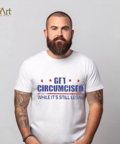 Get Circumcised While It’s Still Legal 2023 T Shirt