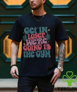 Get In Loser We’re Going To The Gym Shirt Funny Workout Shirt
