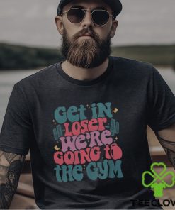 Get In Loser We’re Going To The Gym Shirt Funny Workout Shirt