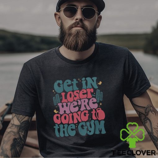 Get In Loser We’re Going To The Gym Shirt Funny Workout Shirt