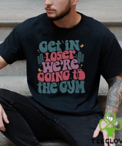 Get In Loser We’re Going To The Gym Shirt Funny Workout Shirt